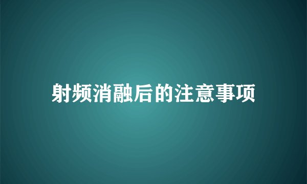 射频消融后的注意事项