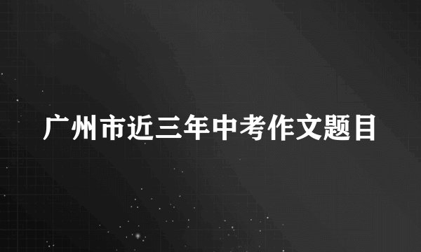 广州市近三年中考作文题目