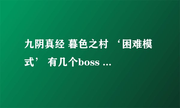 九阴真经 暮色之村 ‘困难模式’ 有几个boss 哪几个有杀手