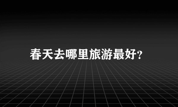 春天去哪里旅游最好？