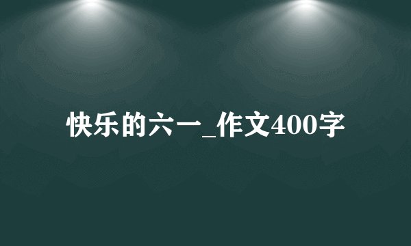 快乐的六一_作文400字