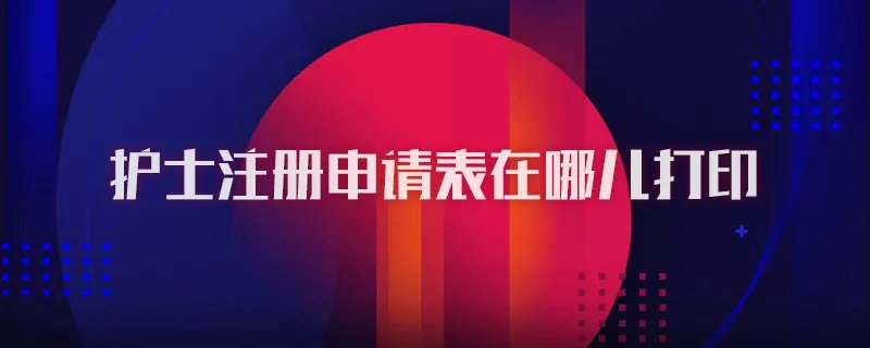 护士注册申请表在哪儿打印