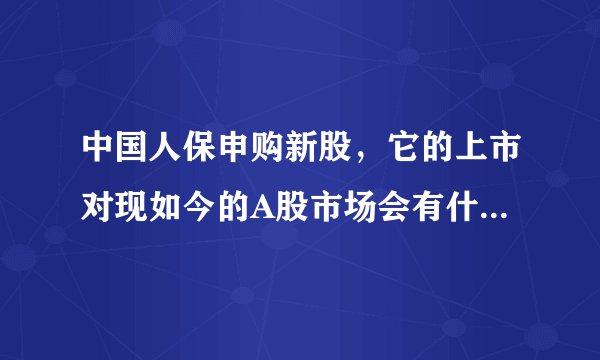 中国人保申购新股,它的上市对现如今的A股市场会有什么影响?