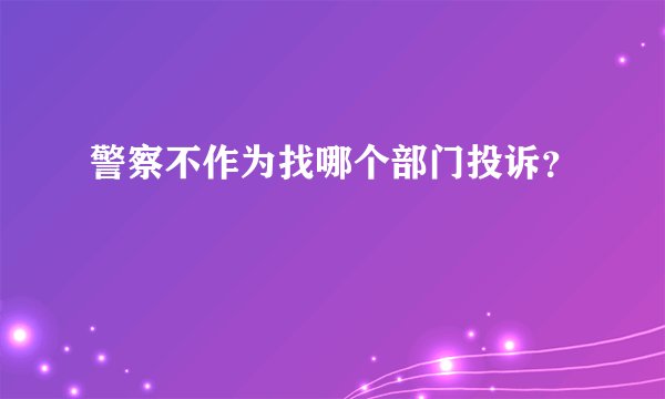 警察不作为找哪个部门投诉？