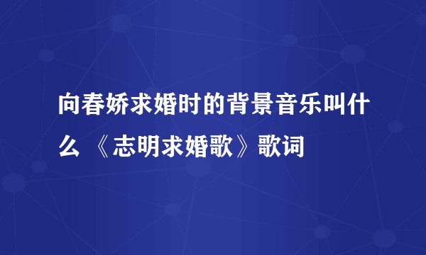 向春娇求婚时的背景音乐叫什么 《志明求婚歌》歌词