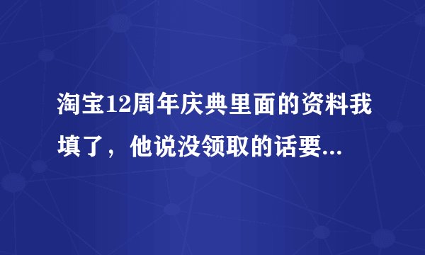 淘宝12周年庆典里面的资料我填了，他说没领取的话要承担法律责任，我应该怎么