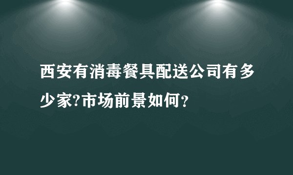 西安有消毒餐具配送公司有多少家?市场前景如何？