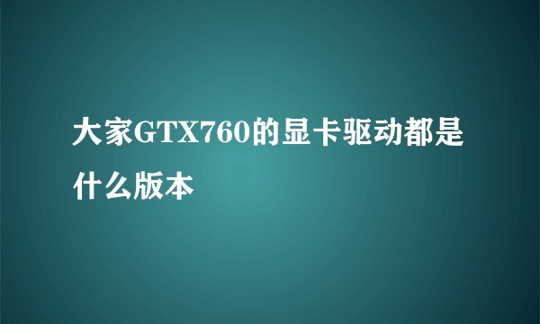 大家GTX760的显卡驱动都是什么版本