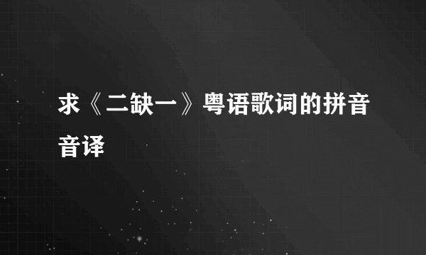求《二缺一》粤语歌词的拼音音译