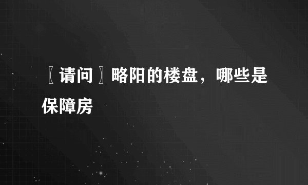 〖请问〗略阳的楼盘，哪些是保障房