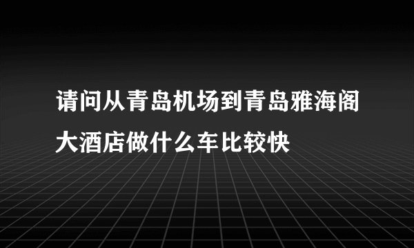 请问从青岛机场到青岛雅海阁大酒店做什么车比较快