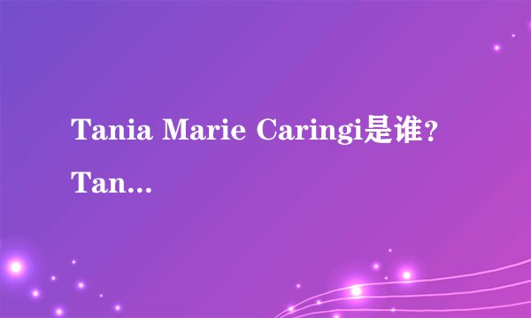 Tania Marie Caringi是谁?Tania Marie Caringi怎么读