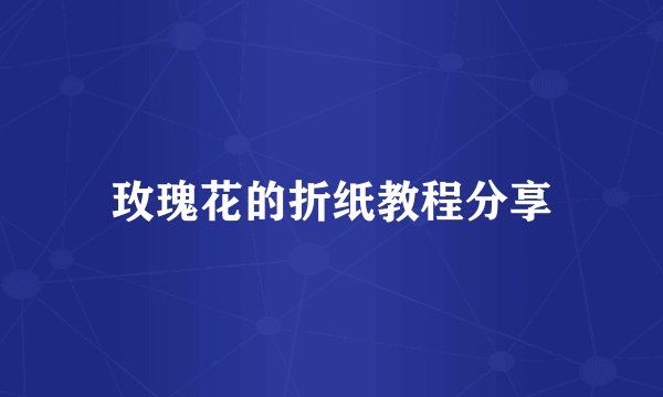 玫瑰花的折纸教程分享