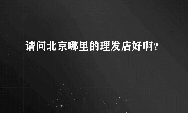 请问北京哪里的理发店好啊？