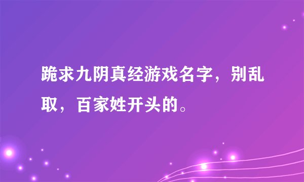 跪求九阴真经游戏名字，别乱取，百家姓开头的。