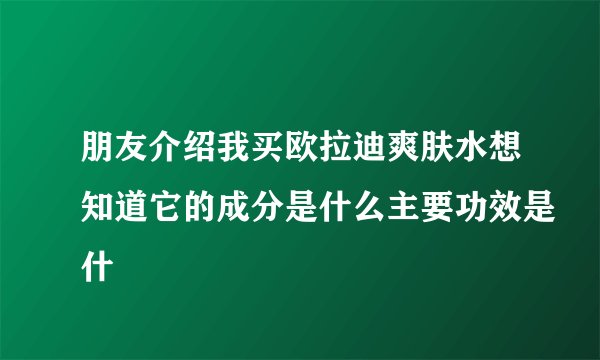 朋友介绍我买欧拉迪爽肤水想知道它的成分是什么主要功效是什