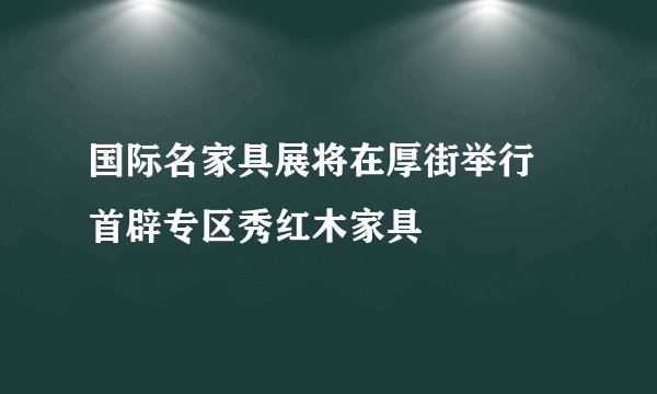 国际名家具展将在厚街举行 首辟专区秀红木家具