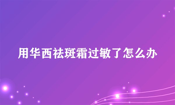 用华西祛斑霜过敏了怎么办