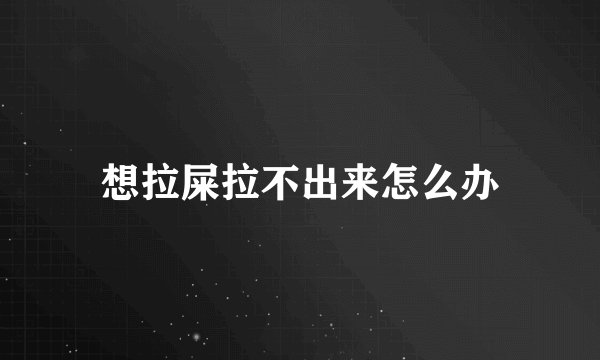 想拉屎拉不出来怎么办
