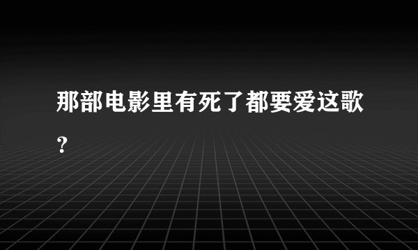 那部电影里有死了都要爱这歌?