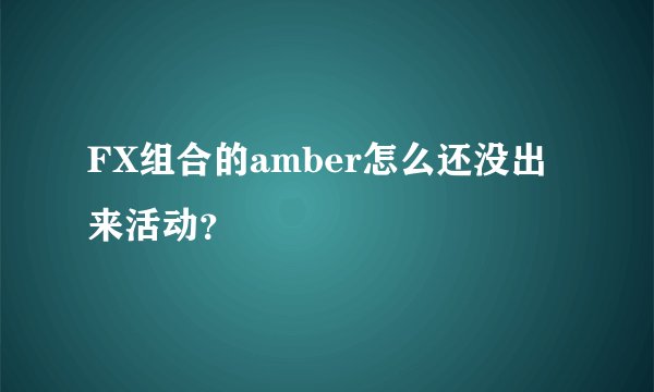 FX组合的amber怎么还没出来活动？