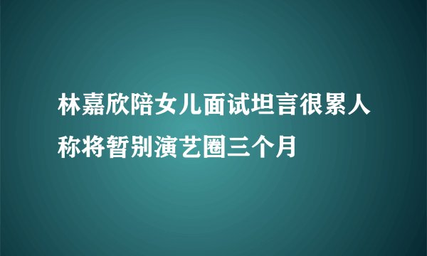 林嘉欣陪女儿面试坦言很累人称将暂别演艺圈三个月