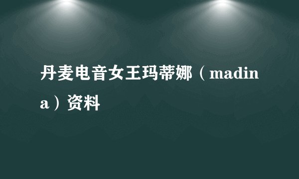 丹麦电音女王玛蒂娜（madina）资料