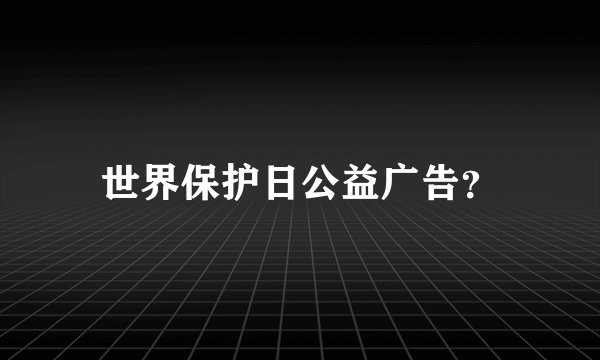 世界保护日公益广告？