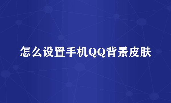 怎么设置手机QQ背景皮肤