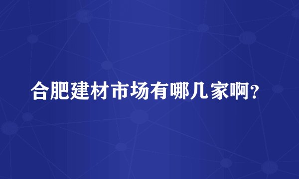 合肥建材市场有哪几家啊？