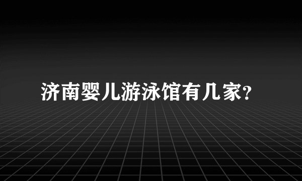 济南婴儿游泳馆有几家？