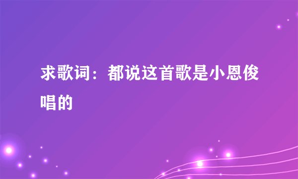 求歌词：都说这首歌是小恩俊唱的