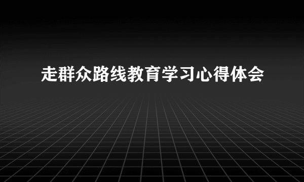 走群众路线教育学习心得体会
