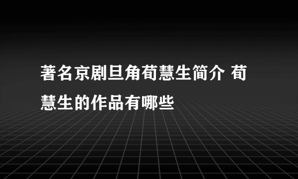 著名京剧旦角荀慧生简介 荀慧生的作品有哪些