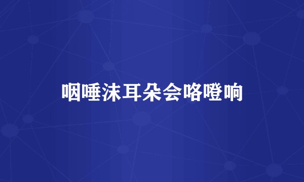 咽唾沫耳朵会咯噔响
