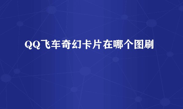QQ飞车奇幻卡片在哪个图刷