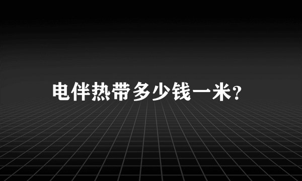 电伴热带多少钱一米？