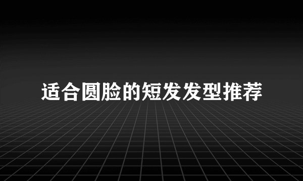 适合圆脸的短发发型推荐