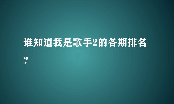 谁知道我是歌手2的各期排名?