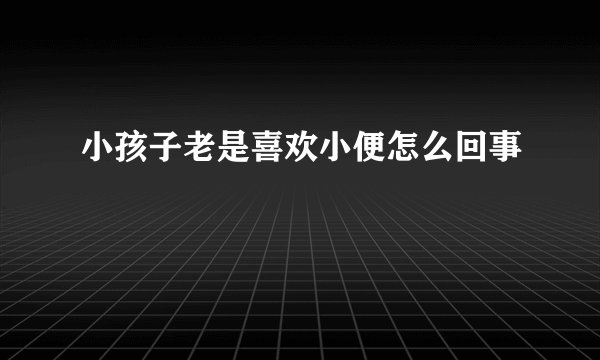 小孩子老是喜欢小便怎么回事