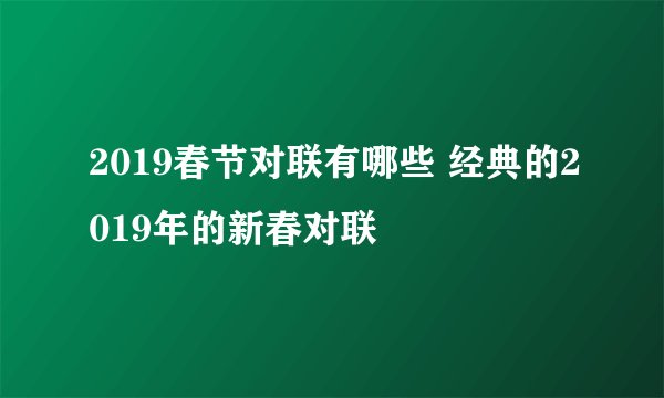2019春节对联有哪些 经典的2019年的新春对联