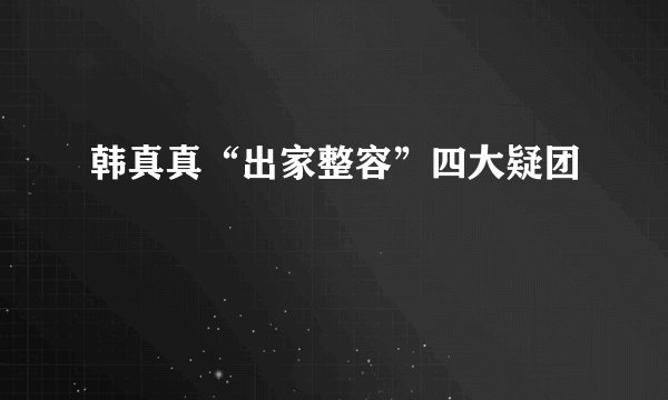 韩真真“出家整容”四大疑团