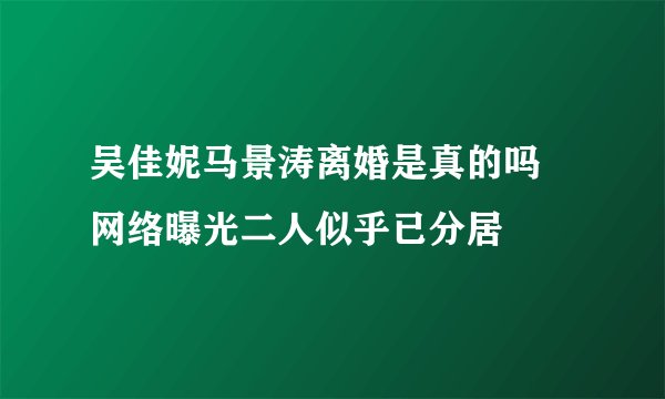 吴佳妮马景涛离婚是真的吗 网络曝光二人似乎已分居