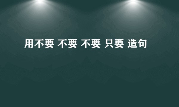 用不要 不要 不要 只要 造句