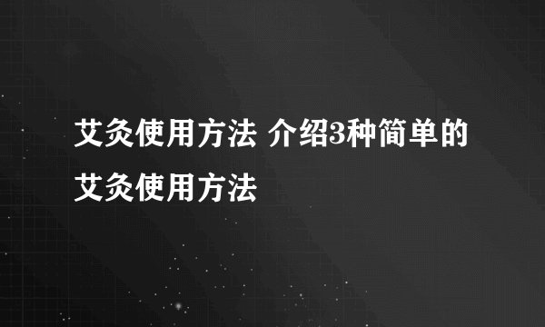 艾灸使用方法 介绍3种简单的艾灸使用方法
