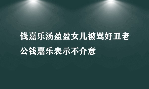 钱嘉乐汤盈盈女儿被骂好丑老公钱嘉乐表示不介意