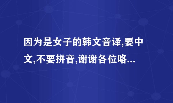 因为是女子的韩文音译,要中文,不要拼音,谢谢各位咯!!!!