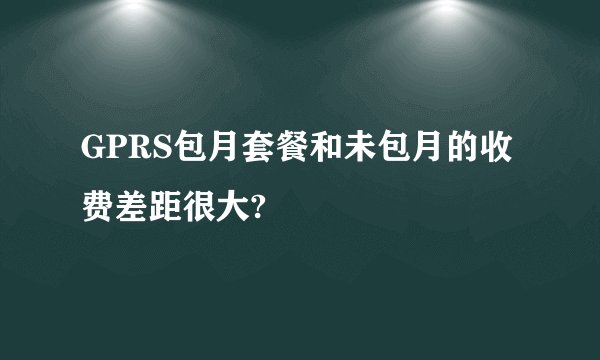 GPRS包月套餐和未包月的收费差距很大?