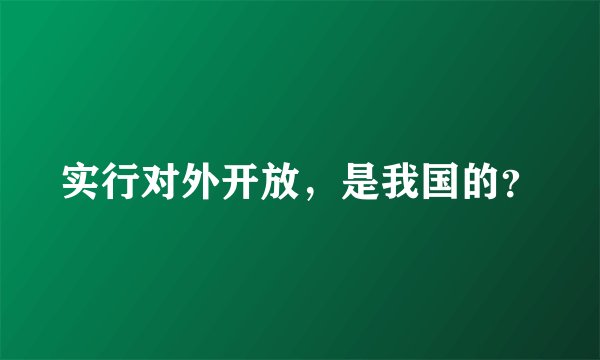实行对外开放，是我国的？