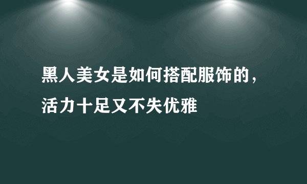 黑人美女是如何搭配服饰的，活力十足又不失优雅